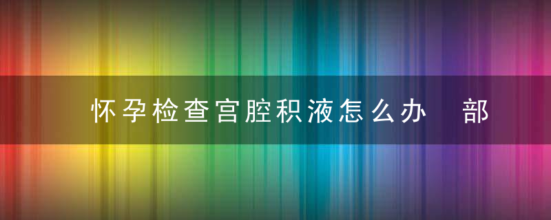 怀孕检查宫腔积液怎么办 部分孕妇为生理现象